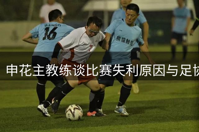 申花主教练谈比赛失利原因与足协杯备战重点